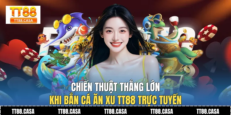 Chiến thuật thắng lớn khi bắn cá ăn xu TT88 trực tuyến