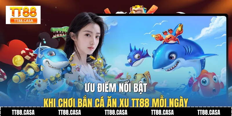 Ưu điểm nổi bật khi chơi bắn cá ăn xu TT88 mỗi ngày